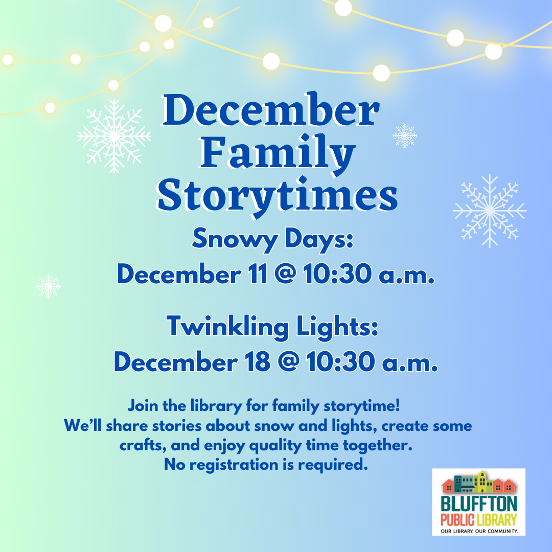 Winter Family Storytimes: Join the library for family storytime! We’ll share stories about snow and lights, create some crafts, and enjoy quality time together. No registration is required.  Snowy Days: Wed., Dec. 11 @ 10:30 a.m. and Twinkling Lights: Wednesday, Dec. 18 @ 10:30 a.m.