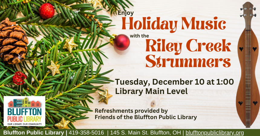 HOLIDAY DULCIMER MUSIC The Riley Creek Strummers will be performing Holiday Dulcimer Music on Tue., Dec. 10 at 1:00 p.m. on the main floor of the Bluffton Public Library. Light refreshments provided by The Friends of the Bluffton Public Library.