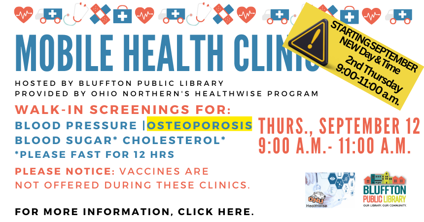 Mobile Health Clinic: ATTENTION! This service has been moved to the second Thursday of each month and an earlier time. The next Mobile Health Clinic will be on Thurs., Sept. 12 from 9:00 a.m. to 11:00 a.m. All services are provided by individuals with the Ohio Northern University Healthwise program. This clinic includes free screenings for blood pressure, blood sugar, and cholesterol (please fast for 12 hours to participate in cholesterol or blood sugar screening.) Osteoporosis screening will be made availa