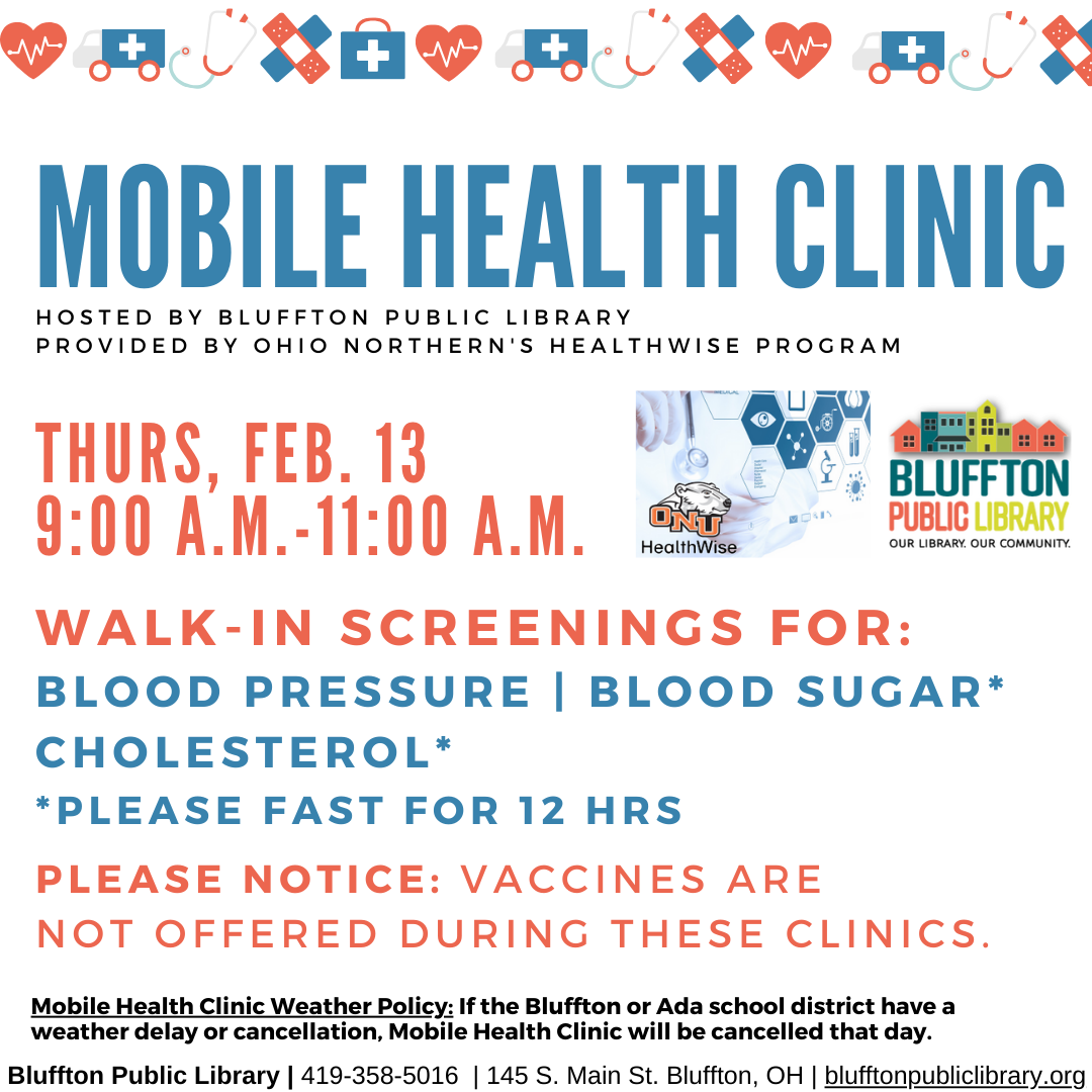 Mobile Health Clinic: The next Mobile Health Clinic will be held on Thu., Feb. 13 from 9:00 a.m. to 11:00 a.m. All services are provided by individuals with the Ohio Northern University Healthwise program. This clinic includes free screenings for blood pressure, blood sugar, and cholesterol (please fast for 12 hours to participate in cholesterol or blood sugar screening.) Participants may speak with ONU Healthwise students and staff about their results or concerns, and even receive referrals to area doctors