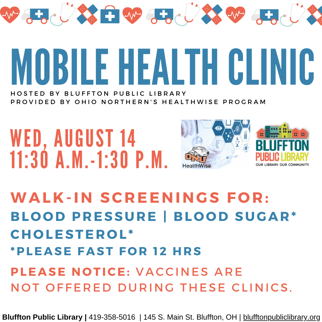 Mobile Health Clinic: The next Mobile Health Clinic will be on Wed., Aug. 14 from 11:30 a.m. to 1:30 p.m. All services are provided by individuals with the Ohio Northern University Healthwise program. This clinic includes free screenings for blood pressure, blood sugar, and cholesterol (please fast for 12 hours to participate in cholesterol or blood sugar screening.) Participants may speak with ONU Healthwise students and staff about their results or concerns, and even receive referrals to area doctors. *Os