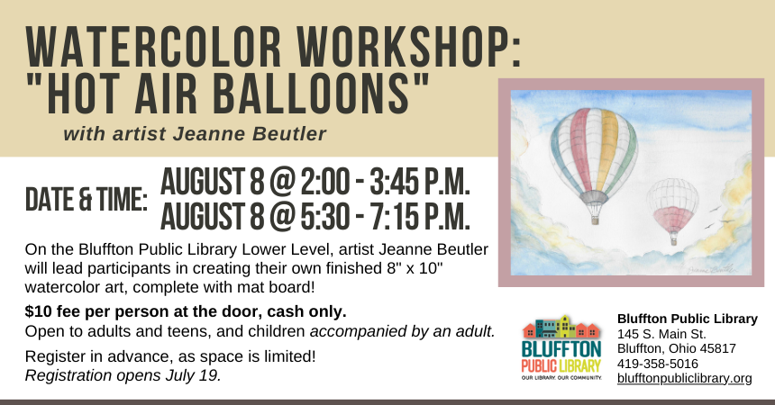 Watercolor Workshop: Hot Air Balloons (R)($) will be held Thur., Aug. 8 at 2:00 p.m. - 3:45 p.m. and at 5:30 p.m. - 7:15 p.m. Local artist Jeanne Beutler will teach on the lower level of the library. Walk away with your own watercolor piece of art, complete with mat! There is a $10 supply fee at the door (cash only please), and advance registration is required as space is limited. Open to adults and teens, and children with an accompanying adult.