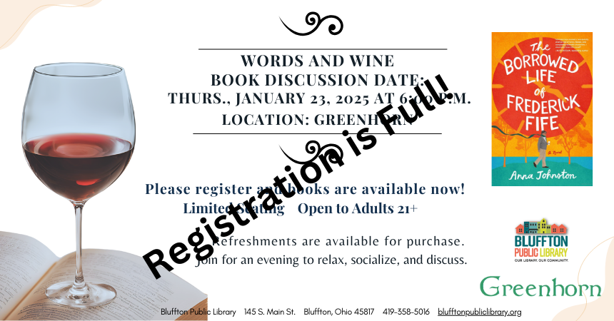 Registration is full! Words & Wine Book Discussion (R) will be held Thu., Jan. 23 @ 6 p.m. at Greenhorn to discuss The Borrowed life of Frederick Fife by Anna Johnston while enjoying a glass of wine. Register and pick up the book at the Library during the month of December. There is limited seating and the book discussion is open to Adults 21+.   Refreshments are available for purchase. Join us for an evening to relax, socialize and discuss.