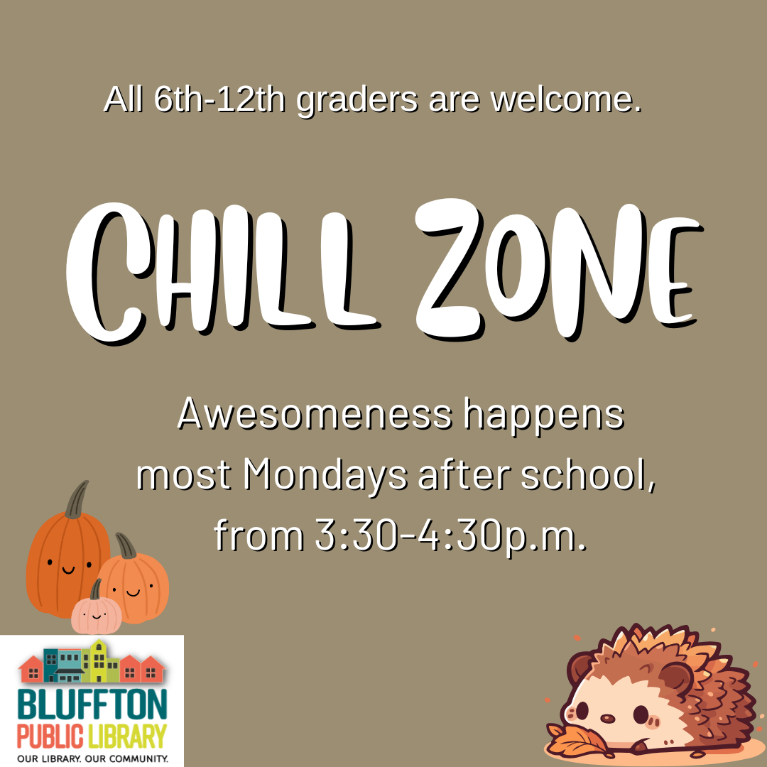 Chill Zone is on most  Monday afternoons after school at 3:30 p.m. Chill Zone is a safe space for tweens and teens to hang out at the library. Anyone in grades 6-12 is welcome to join. Activities include gaming, socializing, themed events, and crafting. Snacks are provided.