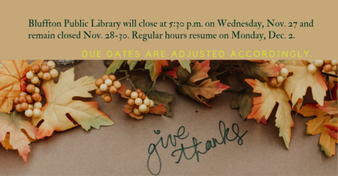 **Bluffton Public Library will close at 5:30 p.m. on Wed., Nov. 27 and remain closed Nov. 28-30. Regular hours resume on Mon., Dec. 2 at 9:30 a.m. Due dates will be adjusted accordingly.