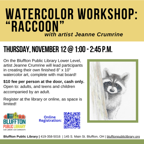 Watercolor Workshop: Raccoon (R)($) will be held Thu., November 12 from 1:00 p.m. - 2:45 p.m.   Local artist Jeanne Crumrine will teach on the lower level of the library. Walk away with your own watercolor art, complete with mat! There is a $10 supply fee at the door (cash only please). Register in person or online .   Open to adults, and teens and children with an accompanying adult.  *Registration for the next month opens the Friday following each month's Watercolor Workshop.