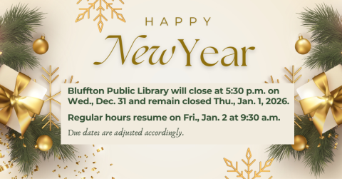 **Bluffton Public Library will close at 5:30 p.m. on Wed., Dec. 31 and remain closed Thurs., Jan. 1, 2026. Regular hours resume on Fri., Jan. 2 at 9:30 a.m. Due dates will be adjusted accordingly.