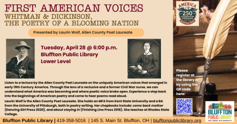 First American Voices: Whitman & Dickinson, the Poetry of a Blooming Nation, presented by Allen County Poet Laureate Laurin Wolf  (R) will be held Tue., Apr. 28 @ 6:00 p.m.   Listen to a lecture by the Allen County Poet Laureate on the uniquely American voices that emerged in early 19th Century America. Through the lens of a reclusive and a former Civil War nurse, we can understand what America was becoming and where poetic voice broke open. Experience a step back into the beginnings of American poetry and 