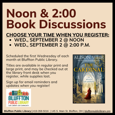 Noon & 2:00 Book Discussions (R) will meet Wed., September 2, at Noon and at 2:00 p.m.    The groups will discuss The Cardinal by Alison Weir.   Stop by the library front desk to register for your preferred time, check out the book, and to receive email updates!