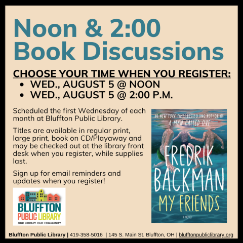Noon & 2:00 Book Discussions (R) will meet Wed., August 5, at Noon and at 2:00 p.m.    The groups will discuss My Friends by Fredrik Backman.   Stop by the library front desk to register for your preferred time, check out the book, and to receive email updates!