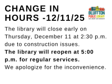 CHANGE OF HOURS: The library will be closing briefly on Thursday, December 11 at 2:30 p.m. due to construction issues.  The library will reopen at 5:00 p.m. for regular services.  We apologize for the inconvenience.